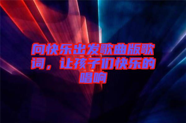 向快樂出發(fā)歌曲版歌詞，讓孩子們快樂的唱響