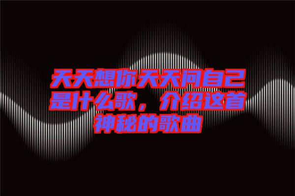 天天想你天天問自己是什么歌，介紹這首神秘的歌曲