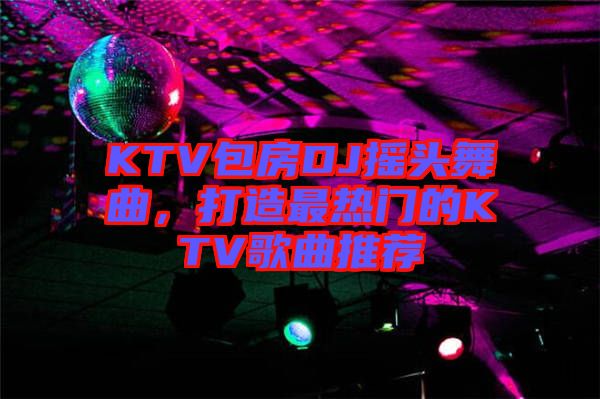 KTV包房DJ搖頭舞曲，打造最熱門的KTV歌曲推薦