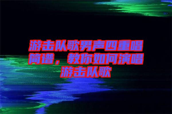 游擊隊(duì)歌男聲四重唱簡(jiǎn)譜，教你如何演唱游擊隊(duì)歌