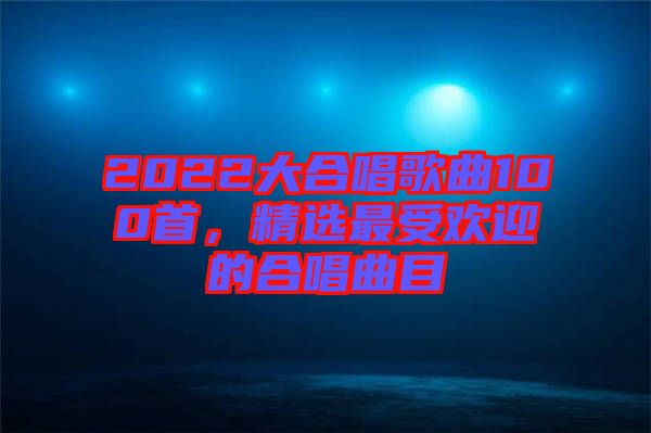 2022大合唱歌曲100首，精選最受歡迎的合唱曲目