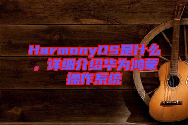 HarmonyOS是什么，詳細介紹華為鴻蒙操作系統(tǒng)