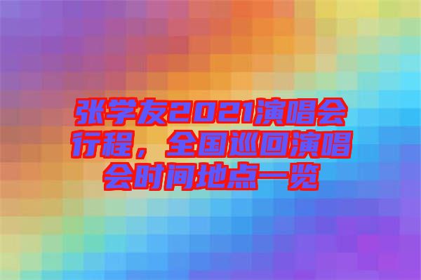 張學(xué)友2021演唱會行程，全國巡回演唱會時(shí)間地點(diǎn)一覽