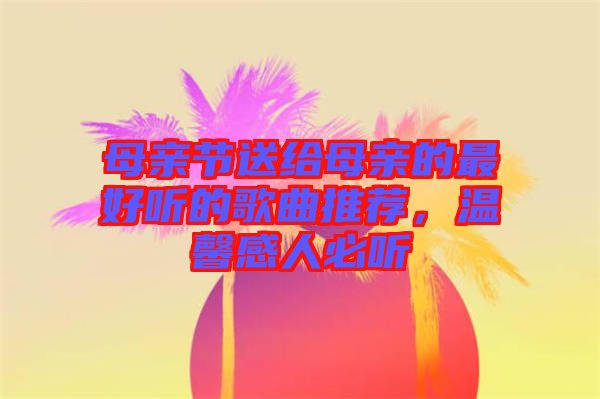 母親節(jié)送給母親的最好聽的歌曲推薦，溫馨感人必聽