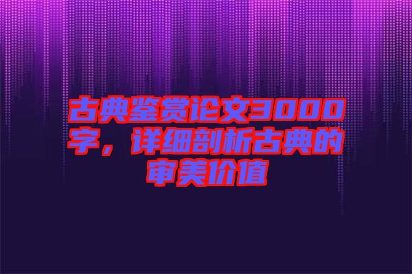 古典鑒賞論文3000字，詳細剖析古典的審美價值