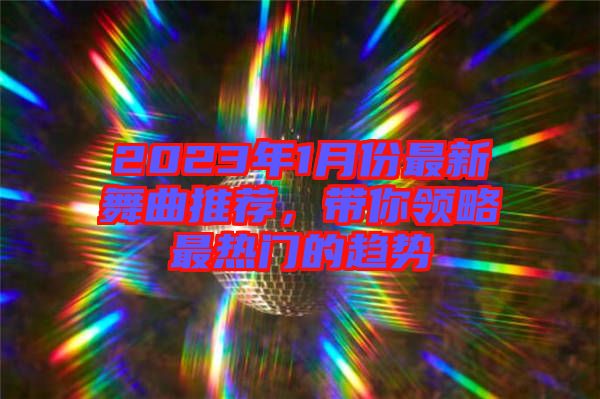 2023年1月份最新舞曲推薦，帶你領(lǐng)略最熱門的趨勢(shì)