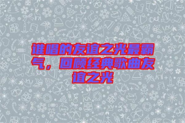 誰唱的友誼之光最霸氣，回顧經(jīng)典歌曲友誼之光