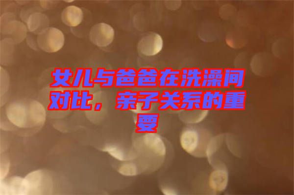 女兒與爸爸在洗澡間對比，親子關(guān)系的重要