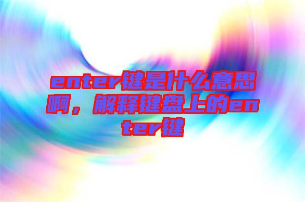 enter鍵是什么意思啊，解釋鍵盤上的enter鍵