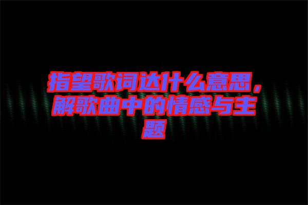 指望歌詞達什么意思，解歌曲中的情感與主題