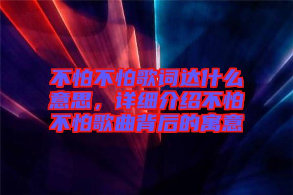 不怕不怕歌詞達(dá)什么意思，詳細(xì)介紹不怕不怕歌曲背后的寓意