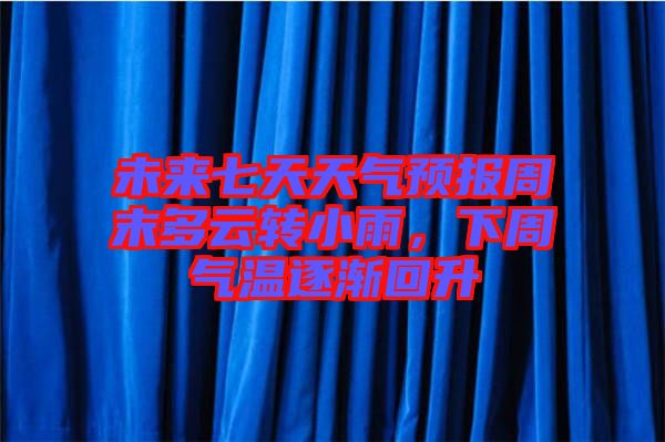 未來七天天氣預(yù)報(bào)周末多云轉(zhuǎn)小雨，下周氣溫逐漸回升