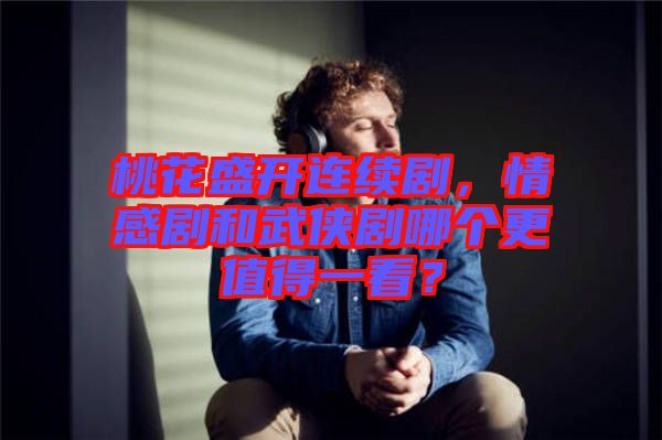 桃花盛開連續(xù)劇，情感劇和武俠劇哪個(gè)更值得一看？