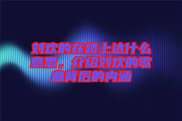 劉歡的在路上達(dá)什么意思，介紹劉歡的歌曲背后的內(nèi)涵