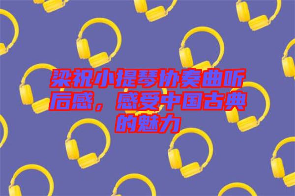 梁祝小提琴協(xié)奏曲聽后感，感受中國(guó)古典的魅力