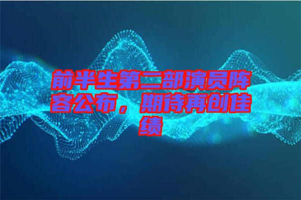 前半生第二部演員陣容公布，期待再創(chuàng)佳績(jī)