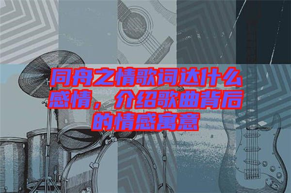 同舟之情歌詞達(dá)什么感情，介紹歌曲背后的情感寓意