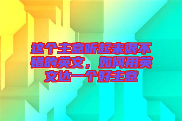 這個(gè)主意聽起來很不錯(cuò)的英文，如何用英文達(dá)一個(gè)好主意