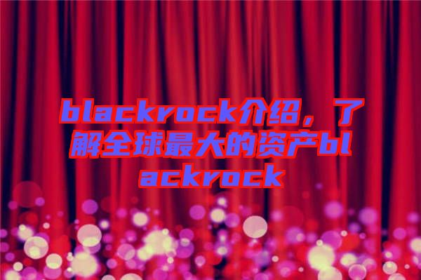 blackrock介紹，了解全球最大的資產(chǎn)blackrock