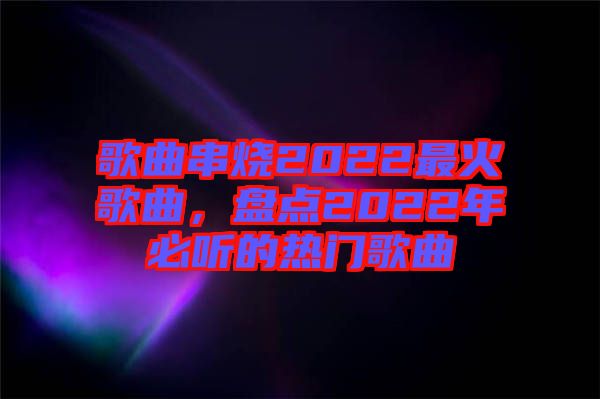 歌曲串燒2022最火歌曲，盤點(diǎn)2022年必聽的熱門歌曲