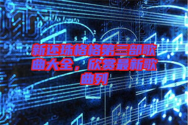 新還珠格格第三部歌曲大全，欣賞最新歌曲列