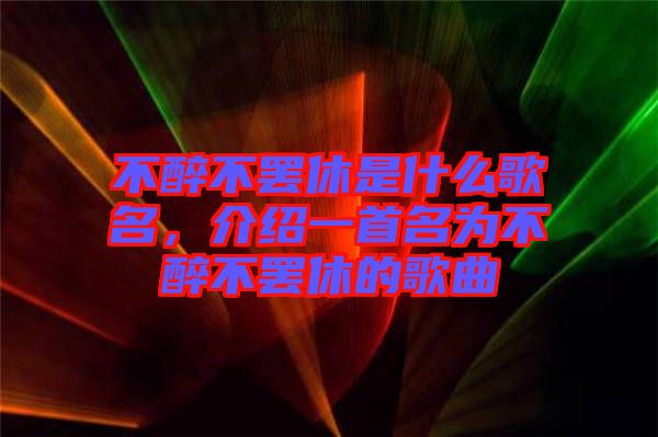 不醉不罷休是什么歌名，介紹一首名為不醉不罷休的歌曲