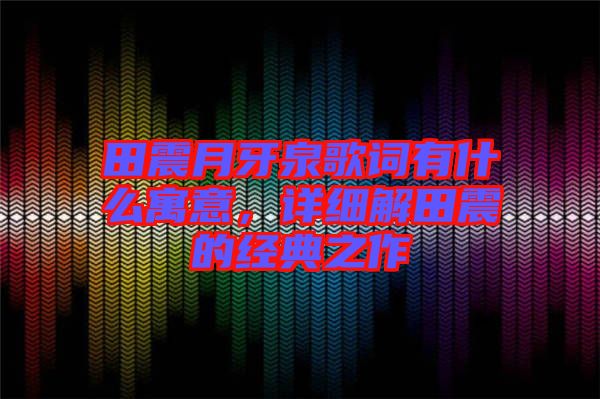 田震月牙泉歌詞有什么寓意，詳細解田震的經(jīng)典之作