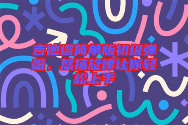 吉他譜簡(jiǎn)單版初級(jí)彈唱，悠揚(yáng)旋律讓你輕松上手