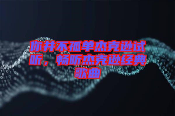 你并不孤單杰克遜試聽，暢聽杰克遜經(jīng)典歌曲