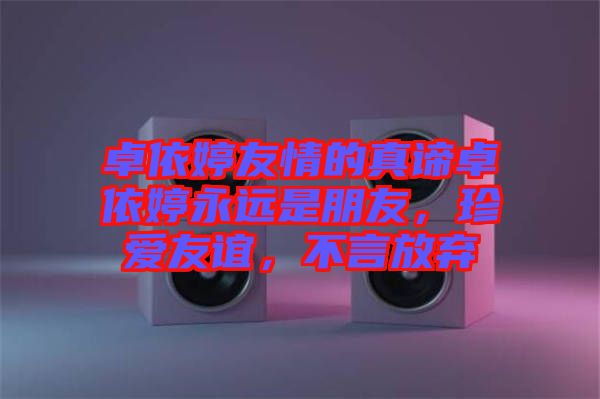 卓依婷友情的真諦卓依婷永遠是朋友，珍愛友誼，不言放棄