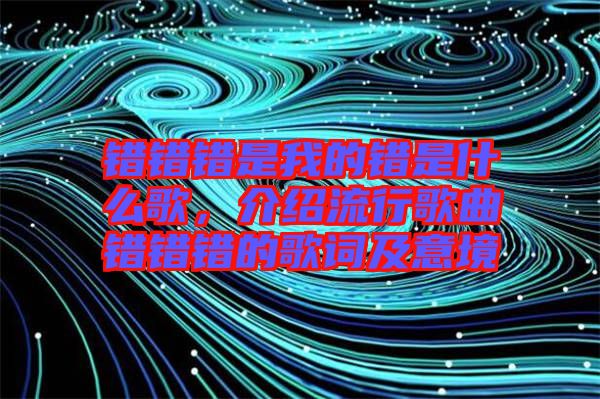 錯錯錯是我的錯是什么歌，介紹流行歌曲錯錯錯的歌詞及意境