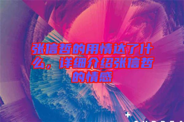 張信哲的用情達了什么，詳細介紹張信哲的情感