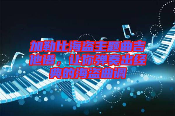 加勒比海盜主題曲吉他譜，讓你彈奏出經(jīng)典的海盜曲調(diào)