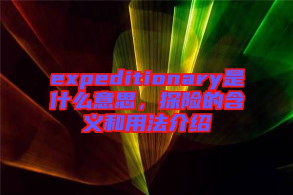 expeditionary是什么意思，探險(xiǎn)的含義和用法介紹