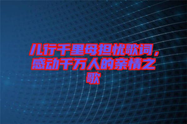 兒行千里母擔憂歌詞，感動千萬人的親情之歌