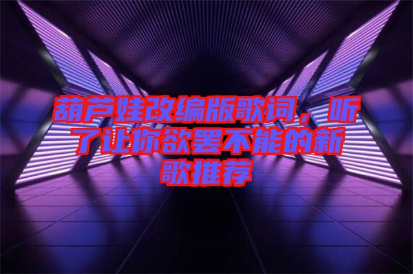 葫蘆娃改編版歌詞，聽(tīng)了讓你欲罷不能的新歌推薦