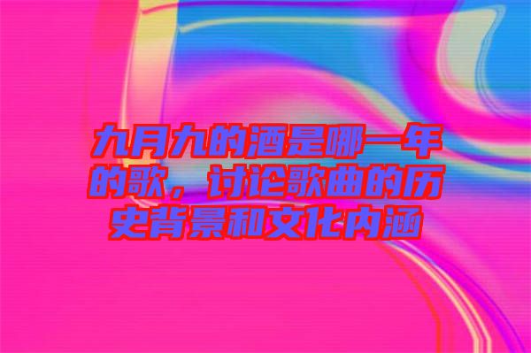 九月九的酒是哪一年的歌，討論歌曲的歷史背景和文化內(nèi)涵