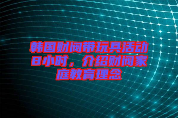 韓國財閥帶玩具活動8小時，介紹財閥家庭教育理念