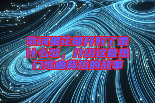 歌詞里花都開好了是什么歌，介紹這首熱門歌曲背后的故事