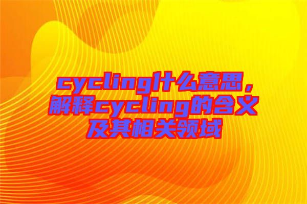 cycling什么意思，解釋cycling的含義及其相關(guān)領域