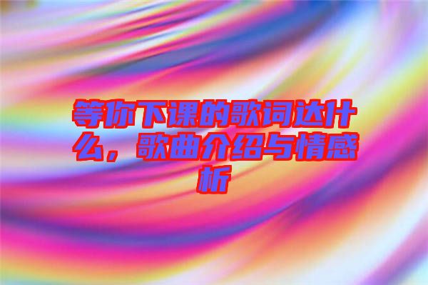 等你下課的歌詞達(dá)什么，歌曲介紹與情感析