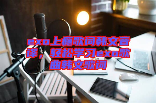 exo上癮歌詞韓文音譯，輕松學(xué)習(xí)exo歌曲韓文歌詞