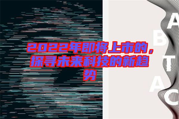 2022年即將上市的，探尋未來(lái)科技的新趨勢(shì)