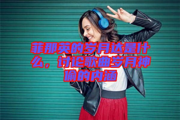 菲那英的歲月達(dá)是什么，討論歌曲歲月神偷的內(nèi)涵