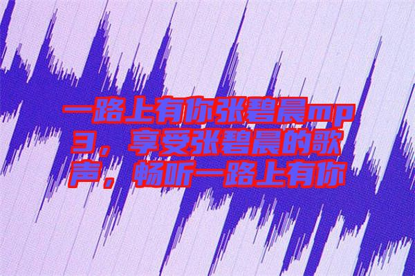 一路上有你張碧晨mp3，享受張碧晨的歌聲，暢聽一路上有你