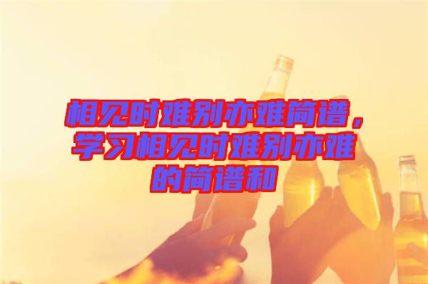 相見時難別亦難簡譜，學習相見時難別亦難的簡譜和