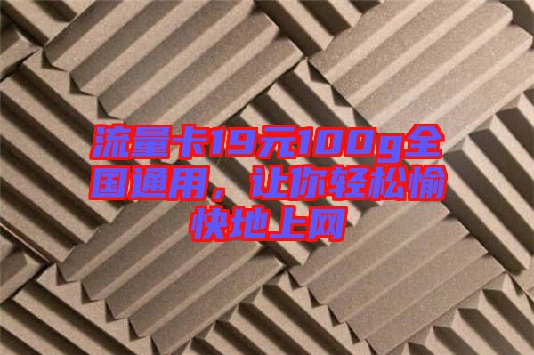 流量卡19元100g全國通用，讓你輕松愉快地上網