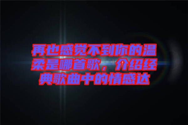 再也感覺不到你的溫柔是哪首歌，介紹經典歌曲中的情感達