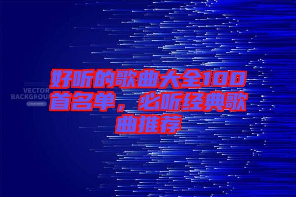 好聽的歌曲大全100首名單，必聽經(jīng)典歌曲推薦