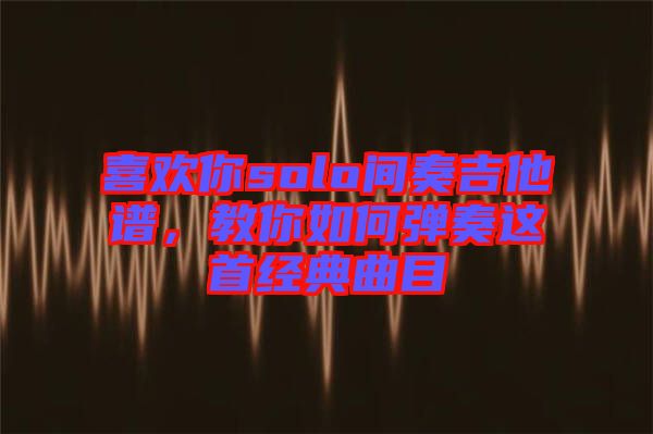 喜歡你solo間奏吉他譜，教你如何彈奏這首經(jīng)典曲目